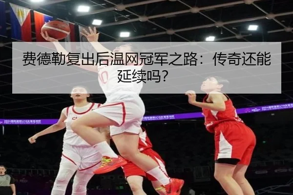 费德勒复出后温网冠军之路:传奇还能延续吗?