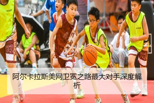 阿尔卡拉斯美网卫冕之路最大对手深度解析